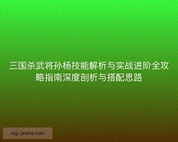 三国杀武将孙杨技能解析与实战进阶全攻略指南深度剖析与搭配思路