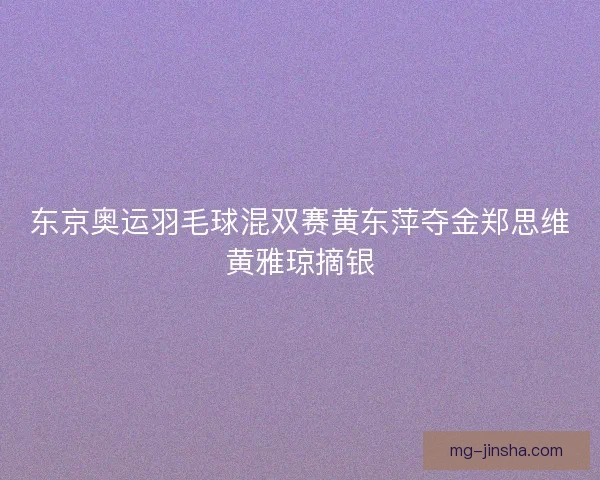 东京奥运羽毛球混双赛黄东萍夺金郑思维黄雅琼摘银
