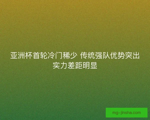 亚洲杯首轮冷门稀少 传统强队优势突出实力差距明显